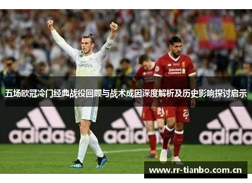 五场欧冠冷门经典战役回顾与战术成因深度解析及历史影响探讨启示