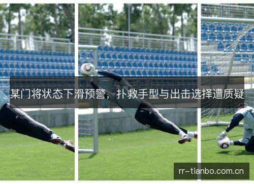 某门将状态下滑预警,扑救手型与出击选择遭质疑 某门将状态下滑预警,扑救手型与出击选择遭质疑