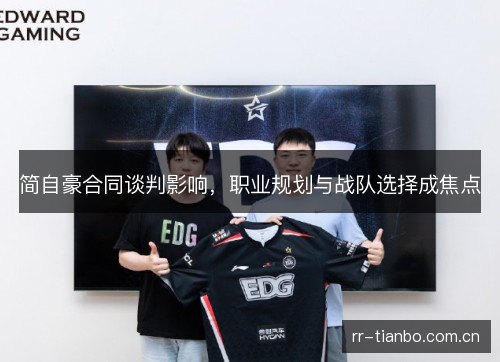 简自豪合同谈判影响，职业规划与战队选择成焦点