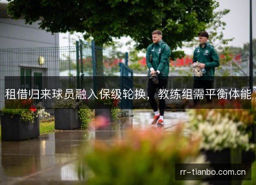 租借归来球员融入保级轮换,教练组需平衡体能 租借归来球员融入保级轮换,教练组需平衡体能