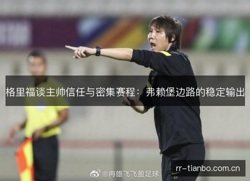格里福谈主帅信任与密集赛程:弗赖堡边路的稳定输出 格里福谈主帅信任与密集赛程:弗赖堡边路的稳定输出